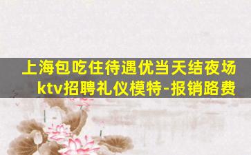 上海包吃住待遇优当天结夜场ktv招聘礼仪模特-报销路费