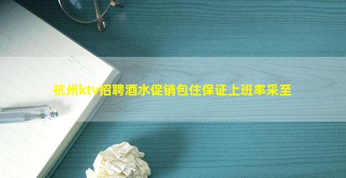 杭州ktv招聘酒水促销包住保证上班率采至