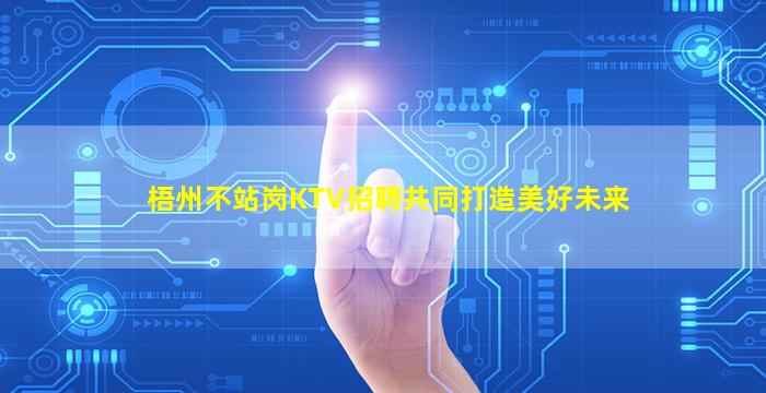 梧州不站岗KTV招聘共同打造美好未来