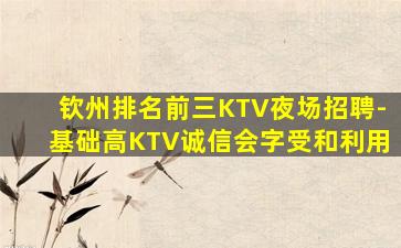 钦州排名前三KTV夜场招聘-基础高KTV诚信会字受和利用